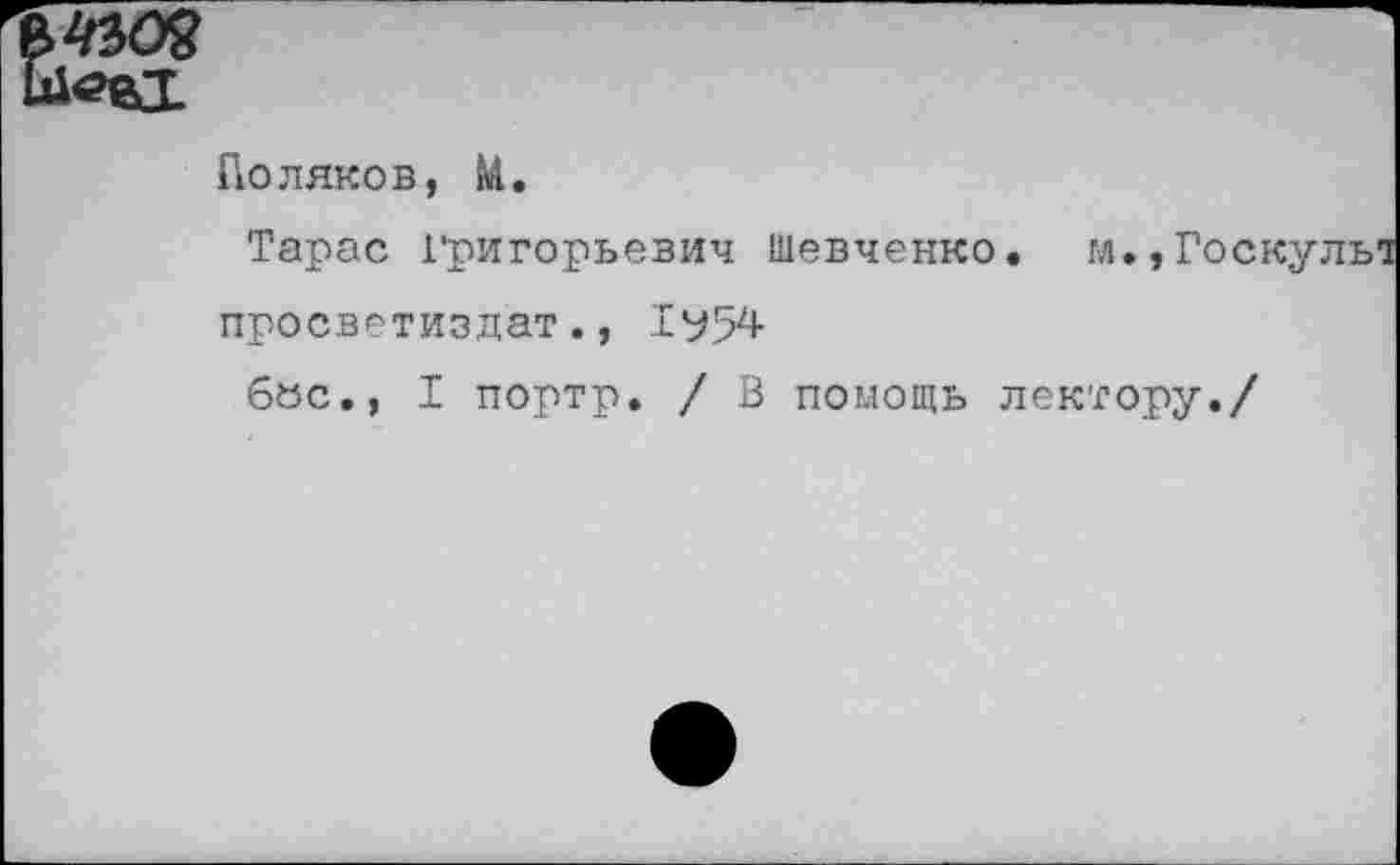 ﻿Поляков, М.
Тарас Григорьевич Шевченко. м.,Госкулы просветиздат., 1^54
6«с., I портр. / В помощь лектору./